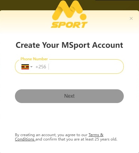 A screenshot of the MSport account creation page. The MSport logo is displayed at the top, followed by the text 'Create Your MSport Account.' Below, there is a field to input a phone number, with a dropdown menu showing the country code '+256' (Uganda). A gray 'Next' button is below the input field. At the bottom, there is a note stating, 'By creating an account, you agree to our Terms & Conditions and confirm that you are at least 25 years old.'